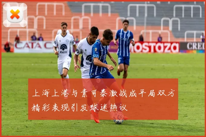上海上港与素可泰激战成平局双方精彩表现引发球迷热议