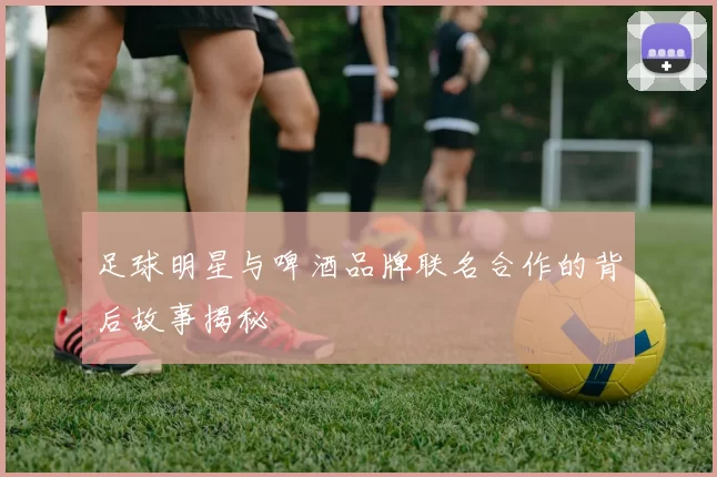 足球明星与啤酒品牌联名合作的背后故事揭秘