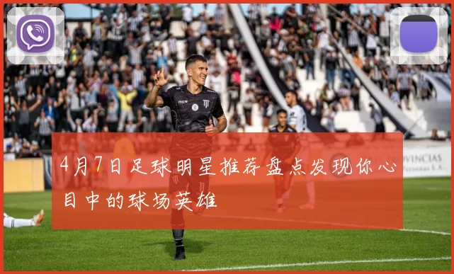 4月7日足球明星推荐盘点发现你心目中的球场英雄