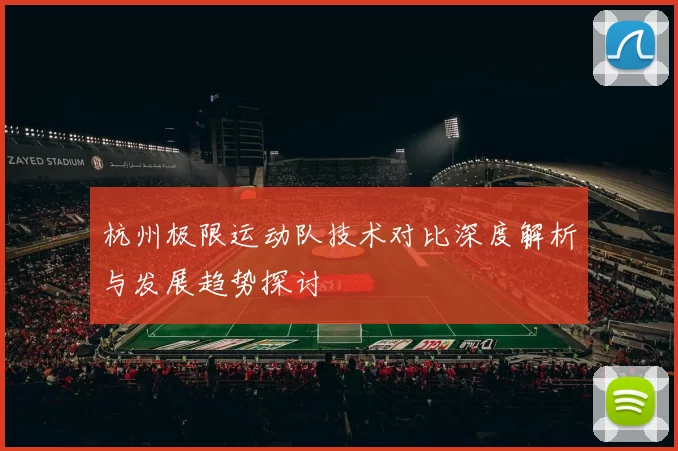 杭州极限运动队技术对比深度解析与发展趋势探讨