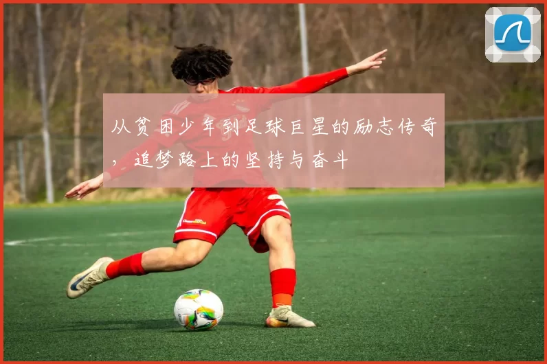 从贫困少年到足球巨星的励志传奇，追梦路上的坚持与奋斗