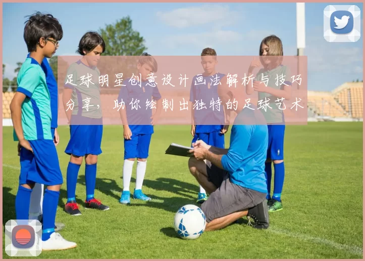 足球明星创意设计画法解析与技巧分享，助你绘制出独特的足球艺术作品
