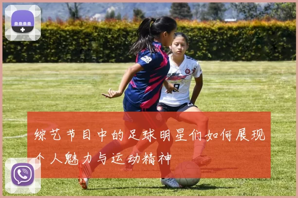 综艺节目中的足球明星们如何展现个人魅力与运动精神