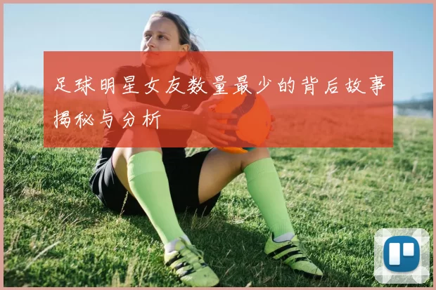 足球明星女友数量最少的背后故事揭秘与分析