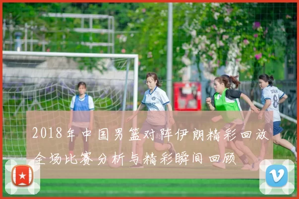 2018年中国男篮对阵伊朗精彩回放全场比赛分析与精彩瞬间回顾