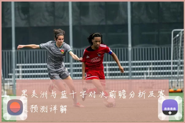 墨美洲与蓝十字对决前瞻分析及赛果预测详解