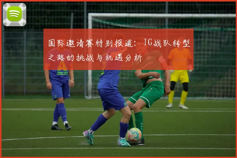 国际邀请赛特别报道：IG战队转型之路的挑战与机遇分析