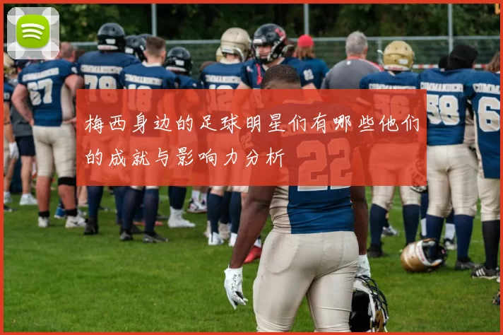 梅西身边的足球明星们有哪些他们的成就与影响力分析