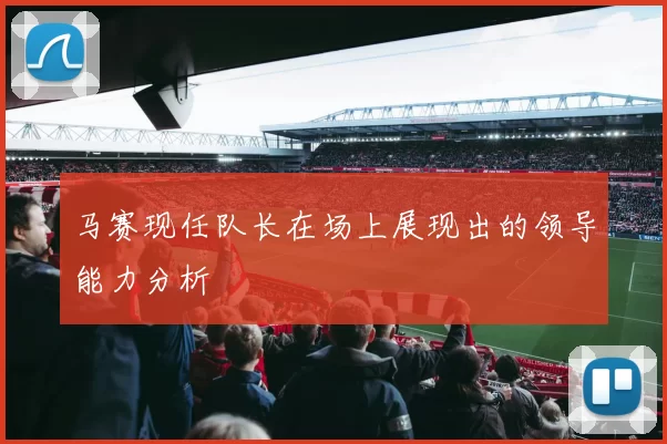 马赛现任队长在场上展现出的领导能力分析