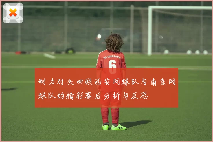 耐力对决回顾西安网球队与南京网球队的精彩赛后分析与反思