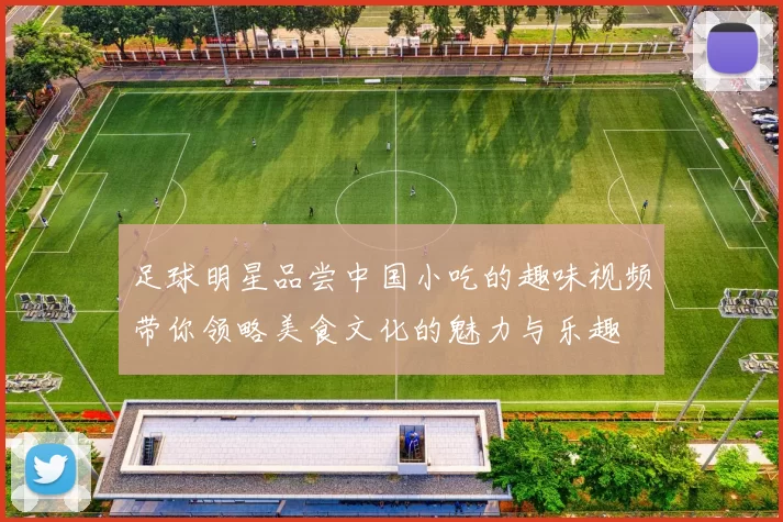足球明星品尝中国小吃的趣味视频带你领略美食文化的魅力与乐趣