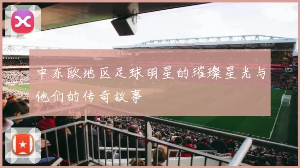 中东欧地区足球明星的璀璨星光与他们的传奇故事