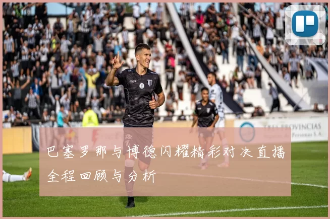 巴塞罗那与博德闪耀精彩对决直播全程回顾与分析