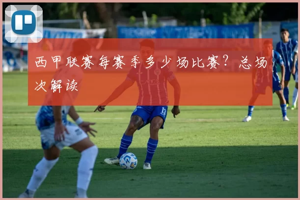 西甲联赛每赛季多少场比赛？总场次解读