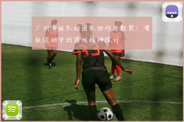 广州滑板队的团队协作与默契：滑板运动中的团结精神探讨