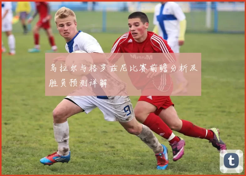 乌拉尔与格罗兹尼比赛前瞻分析及胜负预测详解