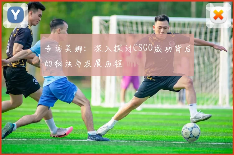 专访吴娜：深入探讨CSGO成功背后的秘诀与发展历程
