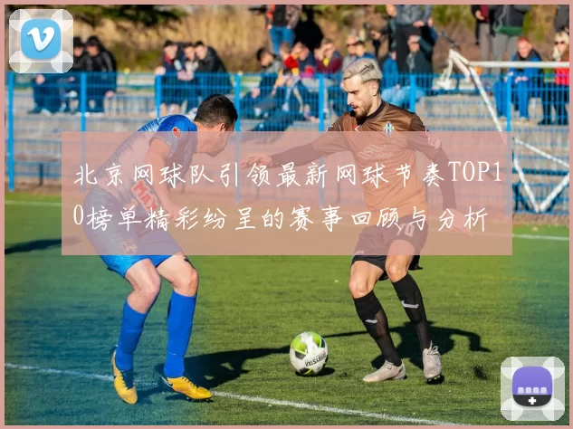 北京网球队引领最新网球节奏TOP10榜单精彩纷呈的赛事回顾与分析