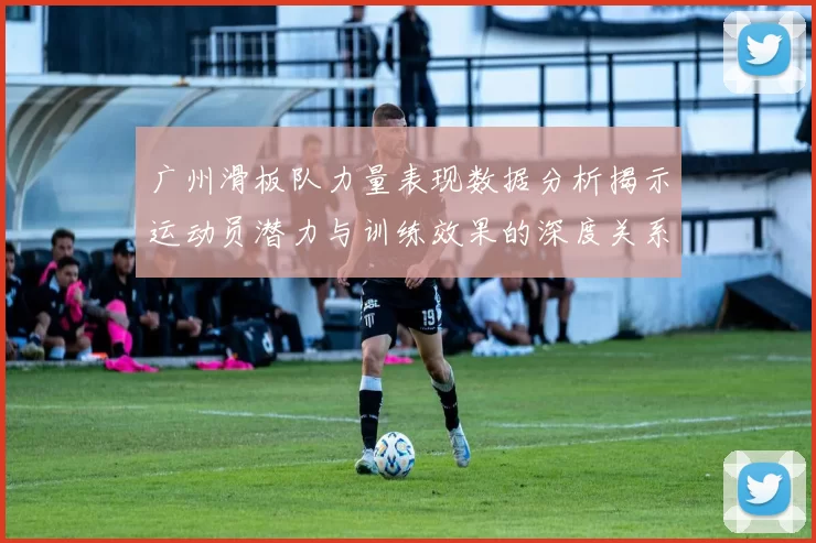 广州滑板队力量表现数据分析揭示运动员潜力与训练效果的深度关系