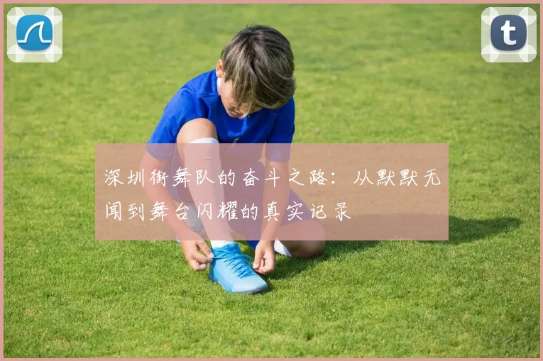 深圳街舞队的奋斗之路：从默默无闻到舞台闪耀的真实记录