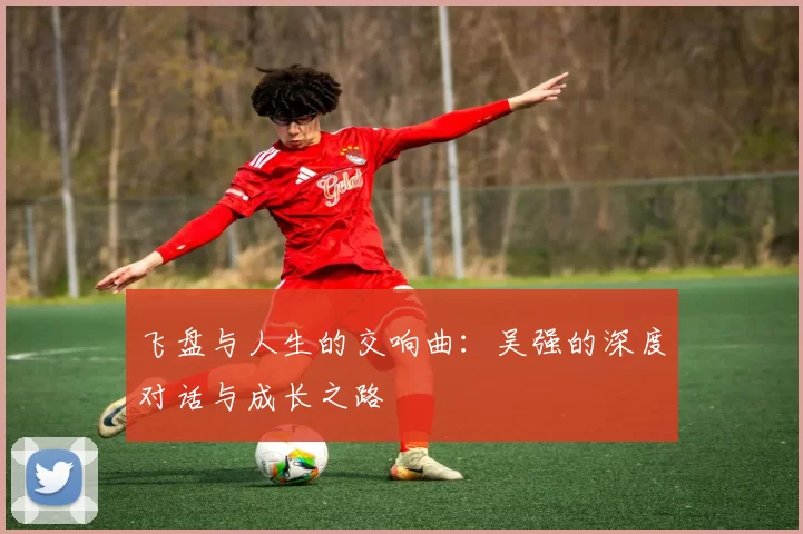 飞盘与人生的交响曲：吴强的深度对话与成长之路