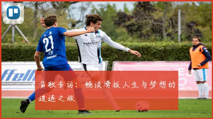 黄敏专访：畅谈滑板人生与梦想的追逐之旅