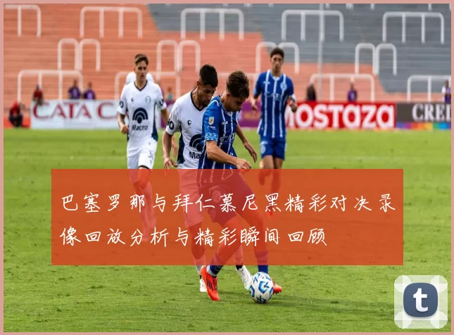 巴塞罗那与拜仁慕尼黑精彩对决录像回放分析与精彩瞬间回顾