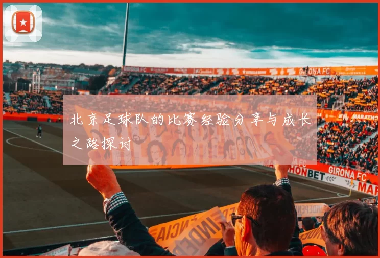 北京足球队的比赛经验分享与成长之路探讨