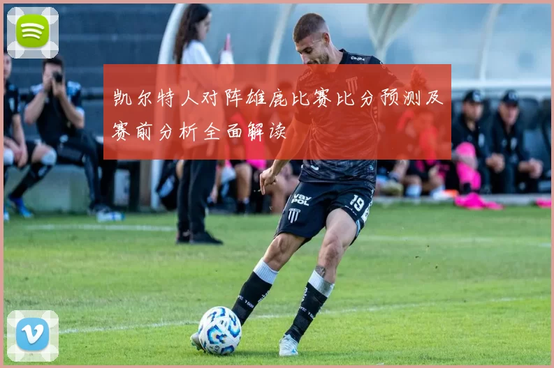 凯尔特人对阵雄鹿比赛比分预测及赛前分析全面解读