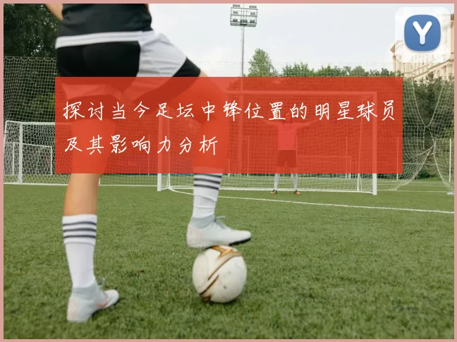 探讨当今足坛中锋位置的明星球员及其影响力分析