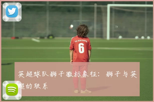英超球队狮子徽标象征：狮子与英超的联系