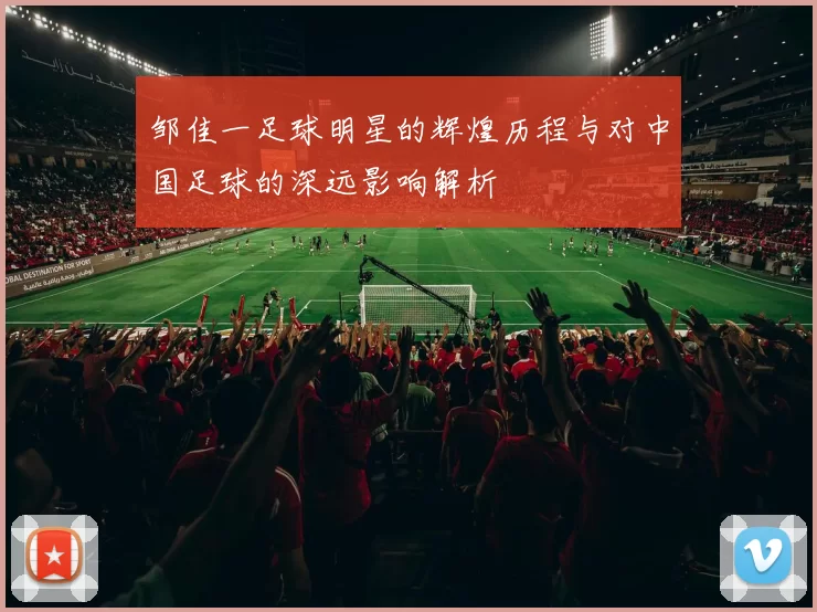 邹佳一足球明星的辉煌历程与对中国足球的深远影响解析