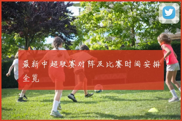 最新中超联赛对阵及比赛时间安排全览