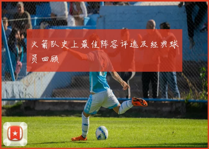 火箭队史上最佳阵容评选及经典球员回顾