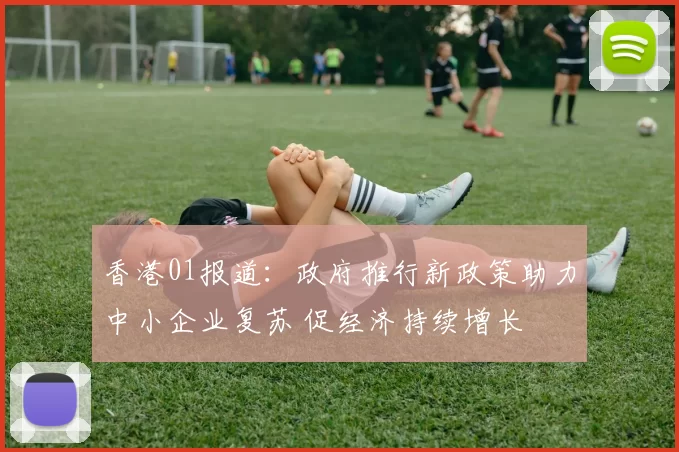 香港01报道：政府推行新政策助力中小企业复苏 促经济持续增长