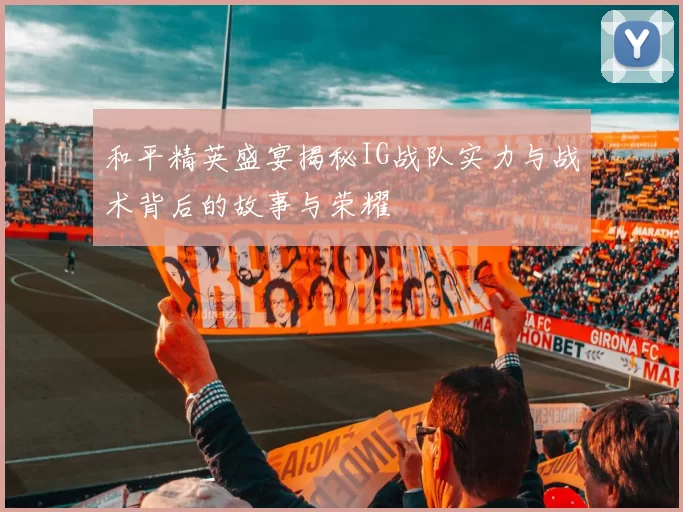 和平精英盛宴揭秘IG战队实力与战术背后的故事与荣耀