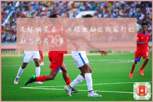 足球明星奋斗历程激励你我前行的励志图片合集
