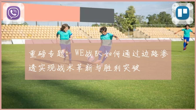 重磅专题：WE战队如何通过边路渗透实现战术革新与胜利突破