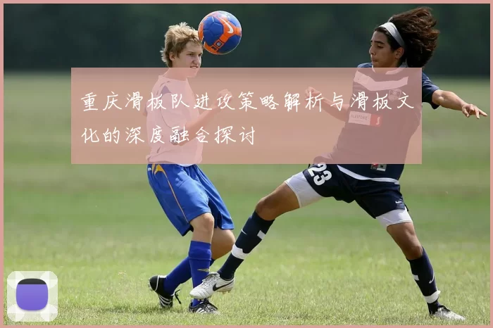 重庆滑板队进攻策略解析与滑板文化的深度融合探讨