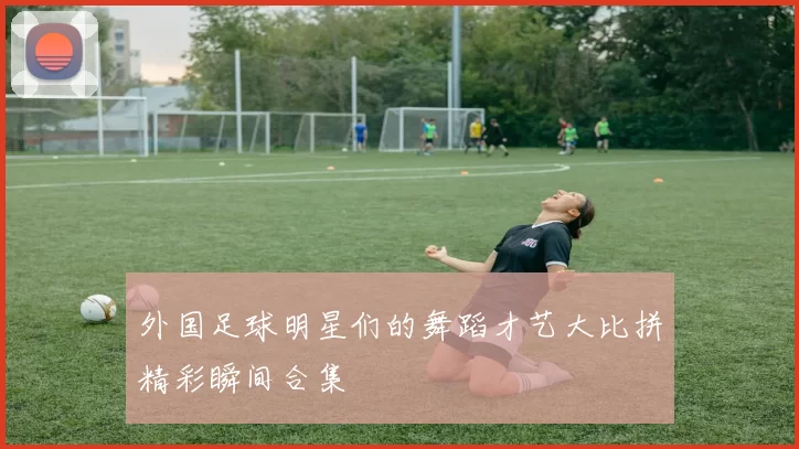 外国足球明星们的舞蹈才艺大比拼精彩瞬间合集