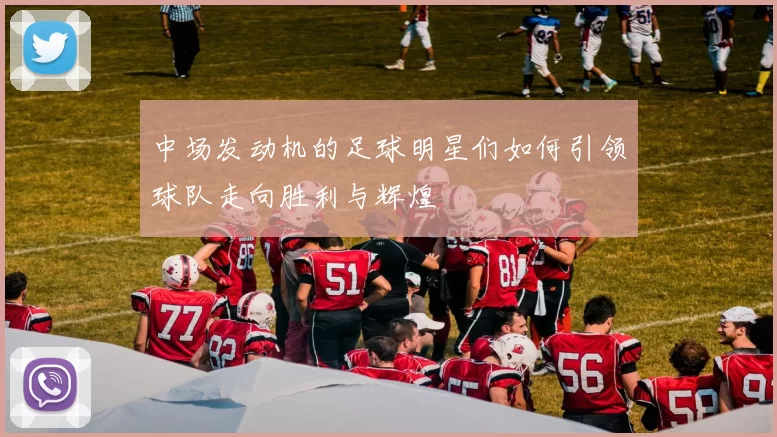 中场发动机的足球明星们如何引领球队走向胜利与辉煌