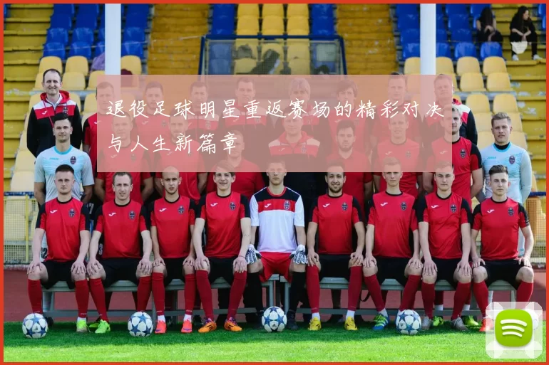 退役足球明星重返赛场的精彩对决与人生新篇章